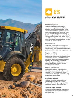 Manutenção simplificada
Você pediu para que a manutenção periódica
e os reparos na máquina fossem simplificados
e que você mesmo pudesse fazê-los. Para atender
a sua necessidade, optamos por sistemas robustos,
comprovados, e que ofereçam manutenção simples,
que possa ser realizada em qualquer ambiente.
Desta forma, é possível colocar sua máquina de volta
ao funcionamento o quanto antes, sem sair do local
de trabalho e reduzindo os seus custos de manutenção.
Com este tipo de confiabilidade, o que mais você pode
esperar de uma retroescavadeira?
Cabine confortável
A estação do operador inclui um assento giratório,
com tecido de luxo e suspensão mecânica, com várias
configurações de ajuste lombar, apoios para os braços,
para-brisa dianteiro amplo e mais espaço para as pernas.
Poupe tempo e dinheiro
Os pontos de manutenção do mesmo lado e ao nível
do solo tornam as verificações e os reabastecimentos
diários muito mais rápidos. Filtros de troca rápida,
intervalos de manutenção prolongados, indicadores
de nível de fácil leitura, tanque de combustível
não metálico e graxeiros de fácil acesso aumentam
o tempo de atividade da máquina e reduzem
os custos operacionais diários.
Mudanças de marcha suaves
A transmissão PowerShift™, padrão de quatro
velocidades, oferece velocidades de deslocamento
superiores a 36 km/h e mudanças de marcha
automáticas sem embreagem, minimizando a fadiga
e maximizando a produtividade.
Arrefecimento aprimorado
Sistema de arrefecedores dispostos de forma
a aumentar a eficiência e facilitar o acesso.
O condensador inclina-se para longe do radiador,
permitindo a limpeza de modo rápido e fácil.
Trabalhe em espaços confinados
O comprimento total compacto da máquina permite
uma manobrabilidade extra em locais de trabalho
com pouco espaço.
8%
MAIS POTÊNCIA DO MOTOR
Motor Diesel com potência líquida de 86 HP
3
 