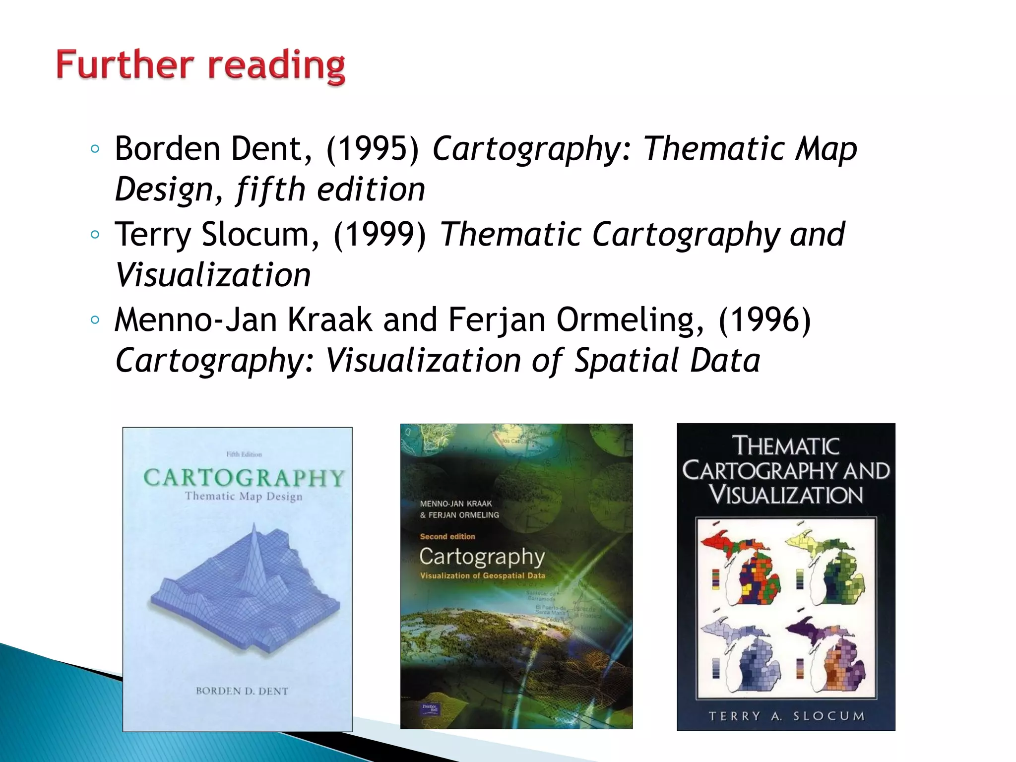 ◦Borden Dent, (1995) Cartography: Thematic Map Design, fifth edition 
◦Terry Slocum, (1999) Thematic Cartography and Visualization 
◦Menno-Jan Kraak and Ferjan Ormeling, (1996) Cartography: Visualization of Spatial Data 