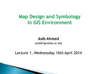 Asib Ahmed 
(asib01geo@du.ac.bd) 
Lecture 1, Wednessday 16th April 2014 
 