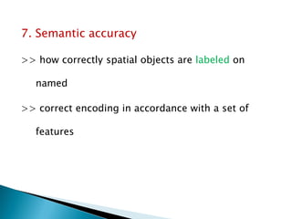 7. Semantic accuracy 
>> how correctly spatial objects are labeled on named 
>> correct encoding in accordance with a set of features  