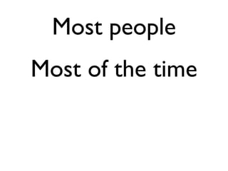 Most people
Most of the time
 