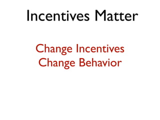 Incentives Matter
 Change Incentives
 Change Behavior
 
