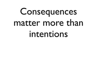Consequences
matter more than
   intentions
 