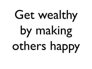 Get wealthy
 by making
others happy
 