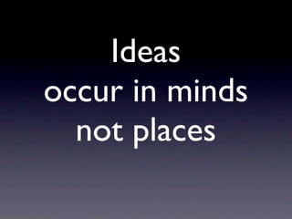 Ideas
occur in minds
  not places
 