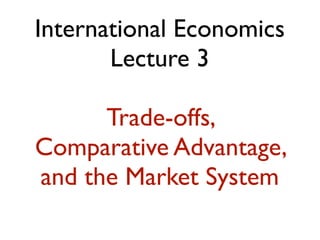 International Economics
       Lecture 3

      Trade-offs,
Comparative Advantage,
and the Market System
 