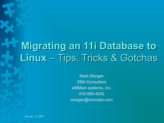 Migrating an 11i Database to
Linux – Tips, Tricks & Gotchas
                        Mark Morgan
                       DBA Consultant
                    siMMian systems, inc.
                        415-585-4242
                    morgan@simmian.com


 January 21, 2009
 
