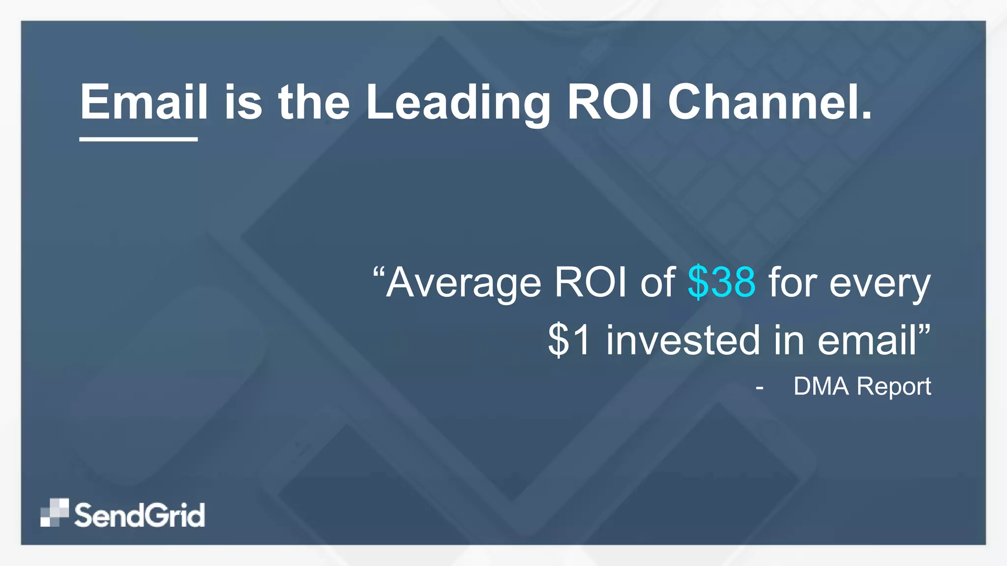 Email is the Leading ROI Channel.
“Average ROI of $38 for every
$1 invested in email”
- DMA Report
 