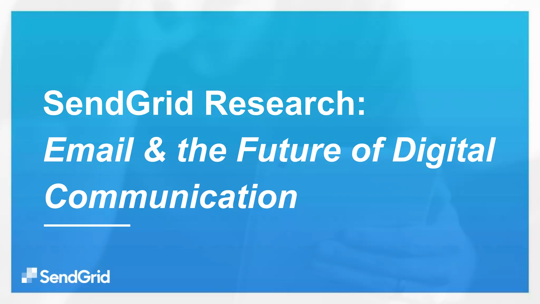 SendGrid Research:
Email & the Future of Digital
Communication
 
