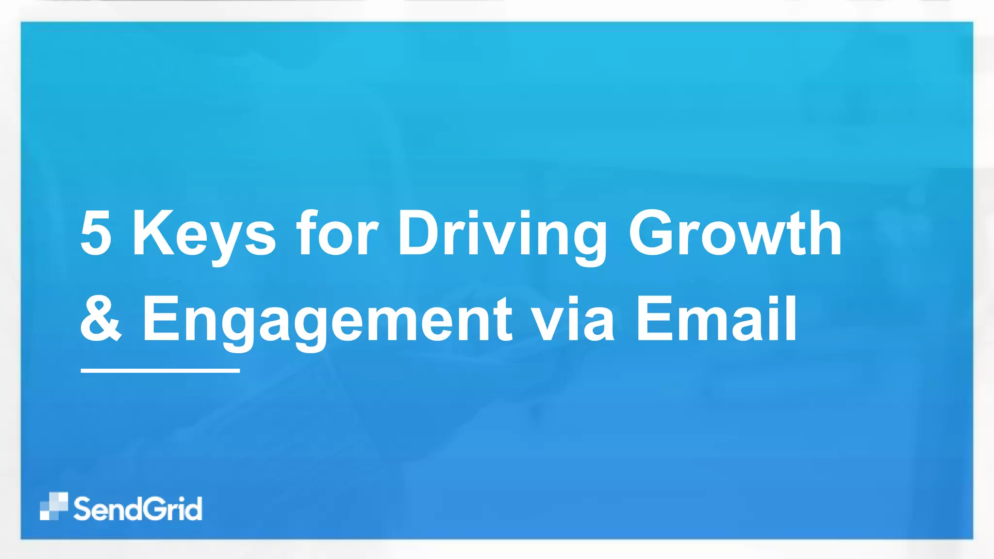 5 Keys for Driving Growth
& Engagement via Email
 