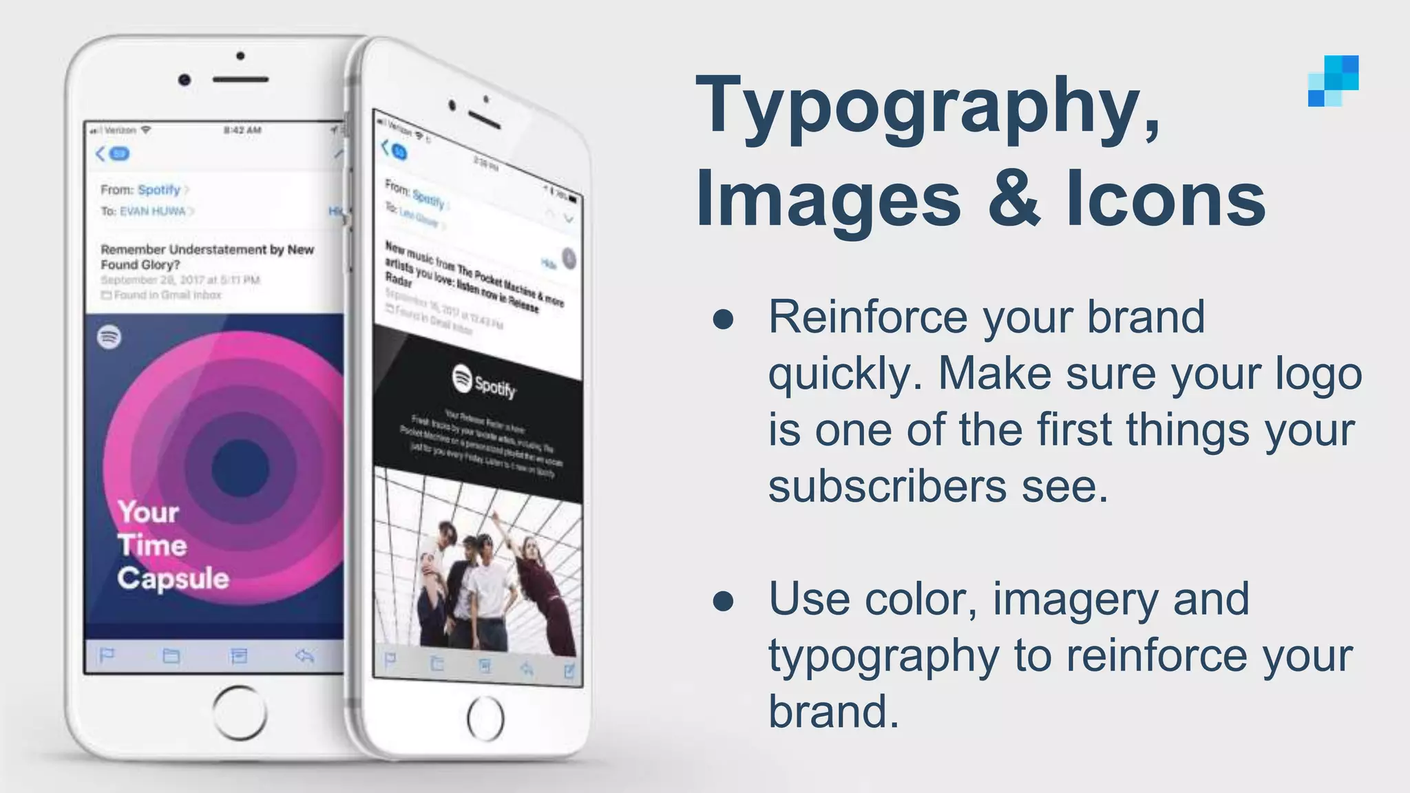 Typography,
Images & Icons
● Reinforce your brand
quickly. Make sure your logo
is one of the first things your
subscribers see.
● Use color, imagery and
typography to reinforce your
brand.
 