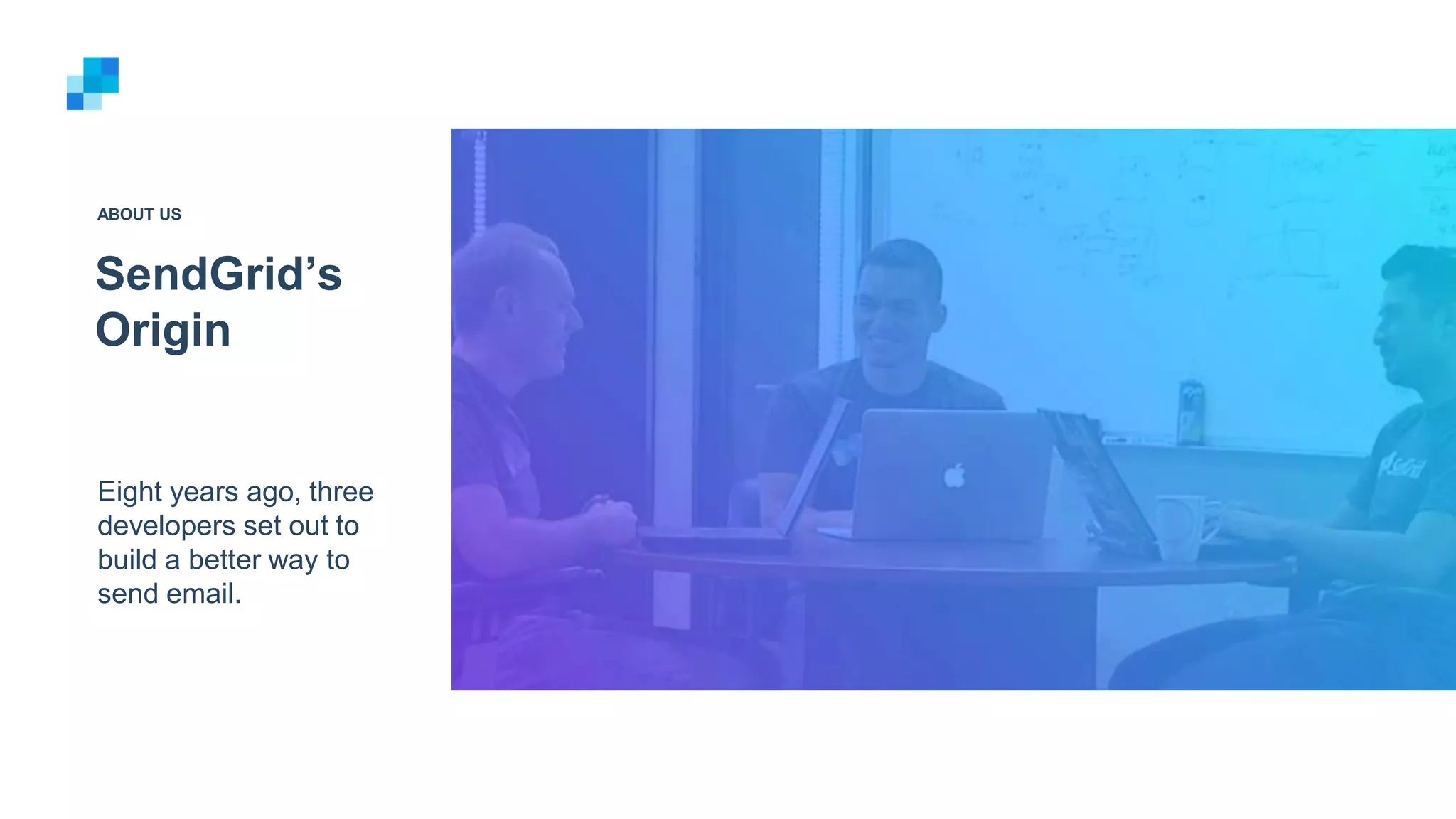 SendGrid’s
Origin
ABOUT US
Eight years ago, three
developers set out to
build a better way to
send email.
 