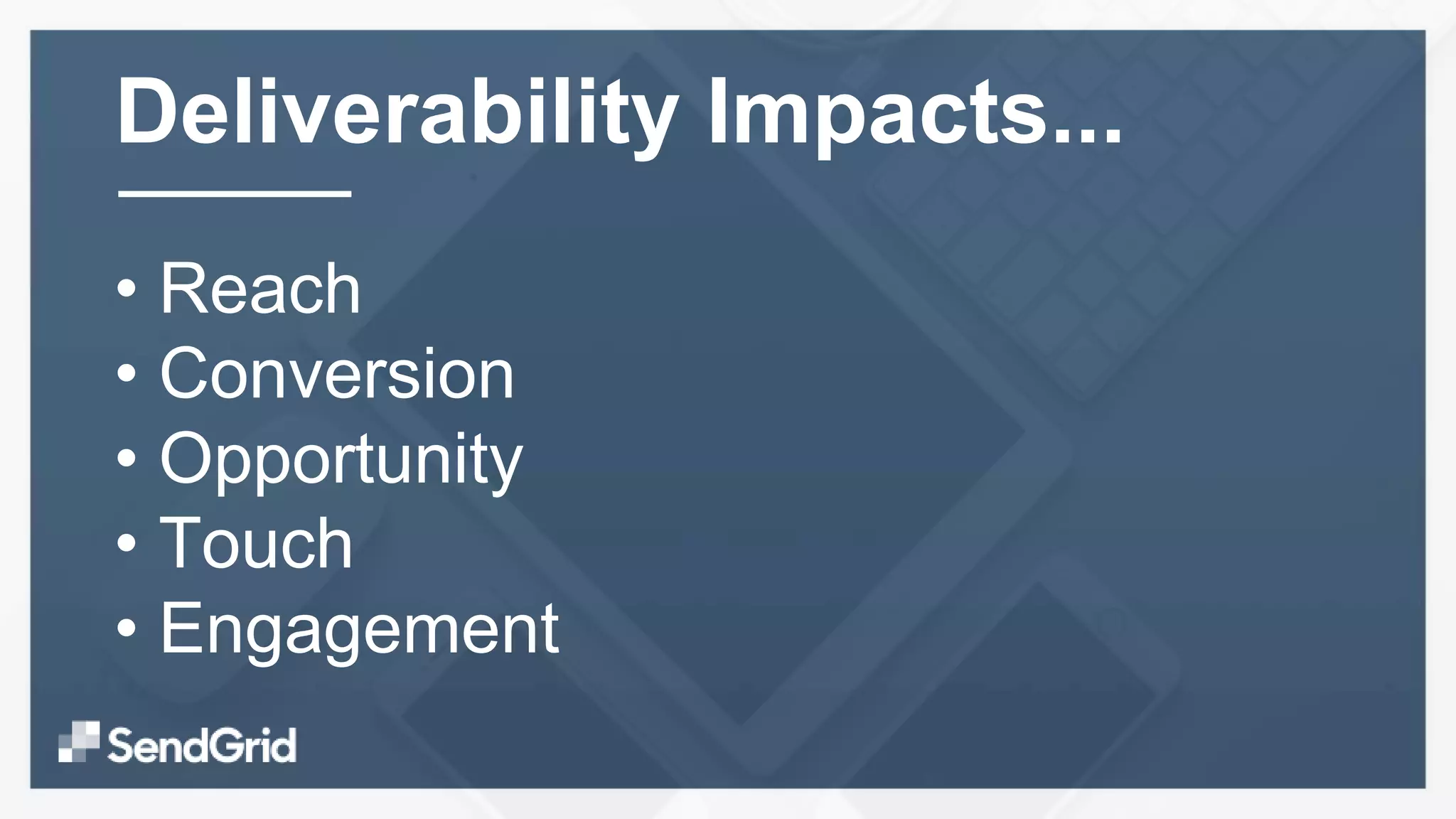 • Reach
• Conversion
• Opportunity
• Touch
• Engagement
Deliverability Impacts...
 