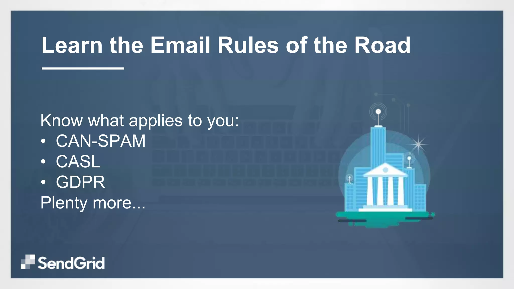 Know what applies to you:
• CAN-SPAM
• CASL
• GDPR
Plenty more...
Learn the Email Rules of the Road
 