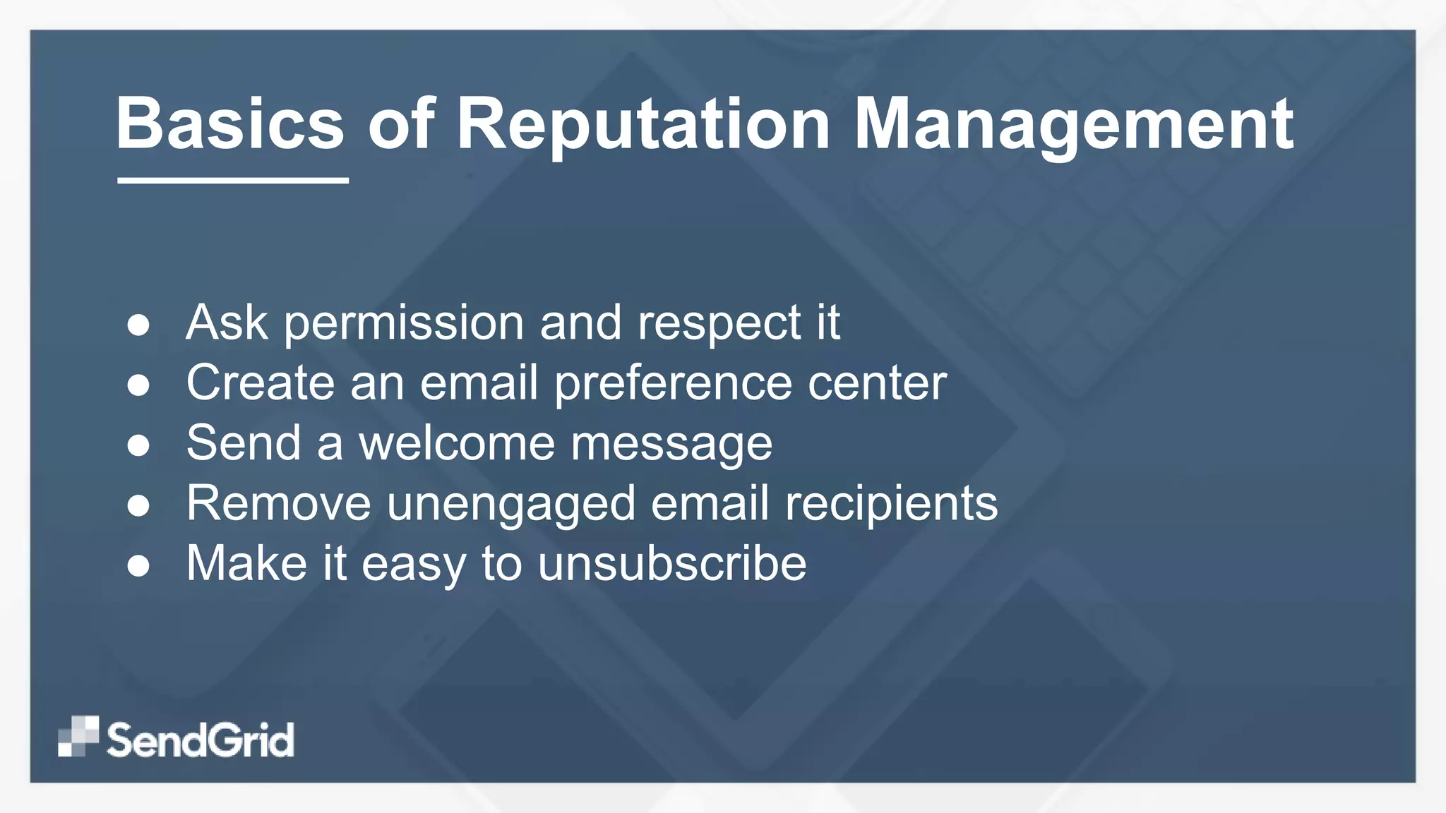● Ask permission and respect it
● Create an email preference center
● Send a welcome message
● Remove unengaged email recipients
● Make it easy to unsubscribe
Basics of Reputation Management
 