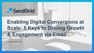 Enabling Digital Conversions at
Scale: 5 Keys to Driving Growth
& Engagement via Email
 
