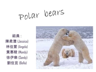 Polar  bears 組員 : 陳柔澐 (Jessica) 林佳萱 (Angela) 黃惠稜 (Mandy) 徐伊樂 (Sandy) 劉佳宜 (Bella) 