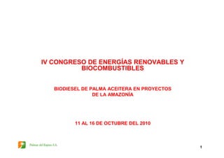 IV CONGRESO DE ENERGÍAS RENOVABLES Y
BIOCOMBUSTIBLES
1
BIODIESEL DE PALMA ACEITERA EN PROYECTOS
DE LA AMAZONÍA
11 AL 16 DE OCTUBRE DEL 2010
 