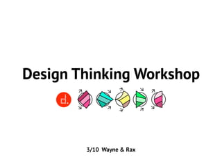 Design Thinking Workshop
3/10 Wayne & Rax
 