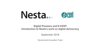 Digital Pioneers and D-CENT
Introduction to Nesta’s work on digital democracy
September 2016
Government Innovation Team
 