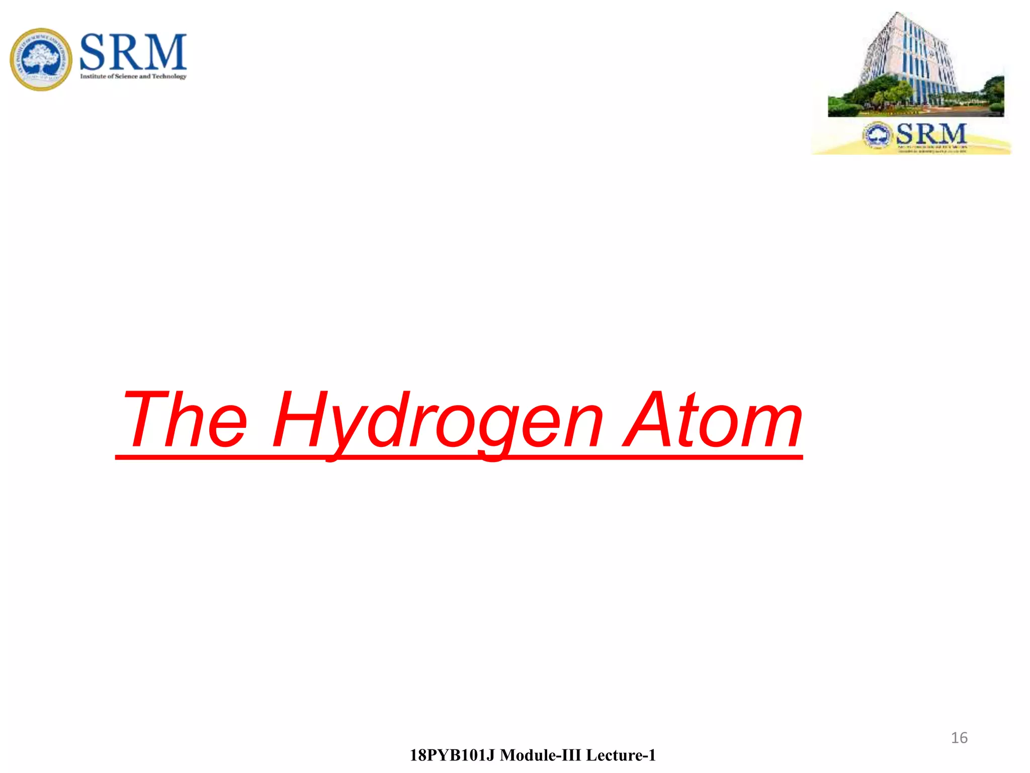 16
18PYB101J Module-III Lecture-1
The Hydrogen Atom
 