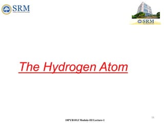 16
18PYB101J Module-III Lecture-1
The Hydrogen Atom
 