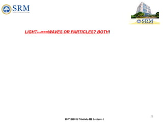 23
18PYB101J Module-III Lecture-1
LIGHT---===WAVES OR PARTICLES? BOTH!
 