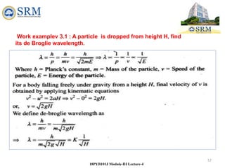 57
18PYB101J Module-III Lecture-4
Work examplev 3.1 : A particle is dropped from height H, find
its de Broglie wavelength.
 