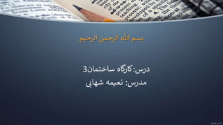 ‫الرحیم‬ ‫الرحمن‬ ‫هللا‬ ‫بسم‬
‫درس‬
:
‫ساختمان‬ ‫گاه‬
‫ر‬‫کا‬
3
‫مدرس‬
:
‫شهاب‬ ‫نعیمه‬
 