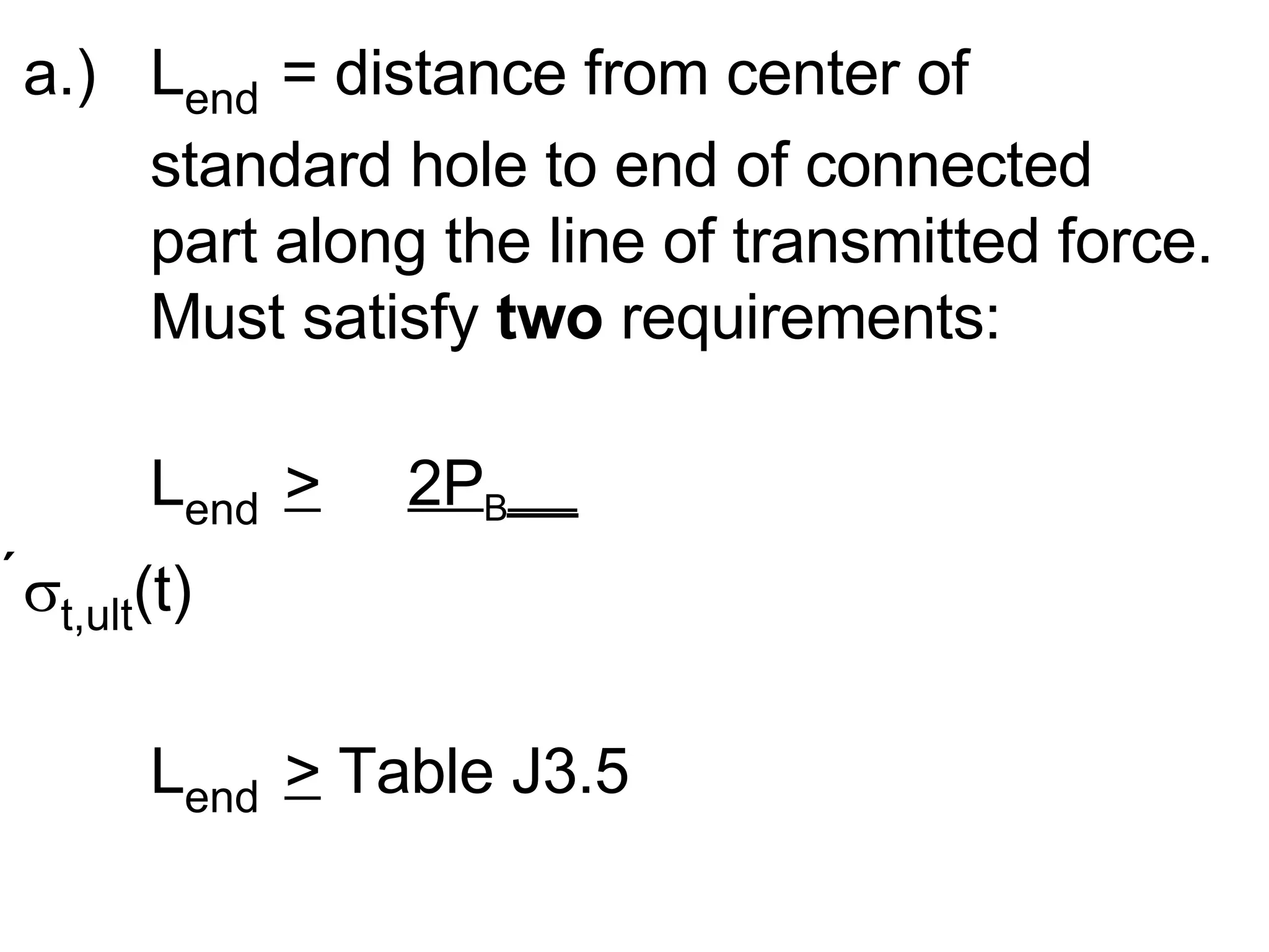 a.)  L end   = distance from center of  standard hole to end of connected  part along the line of transmitted force. Must satisfy  two  requirements: L end  >   2P B __    t,ult (t)  L end  >  Table J3.5 