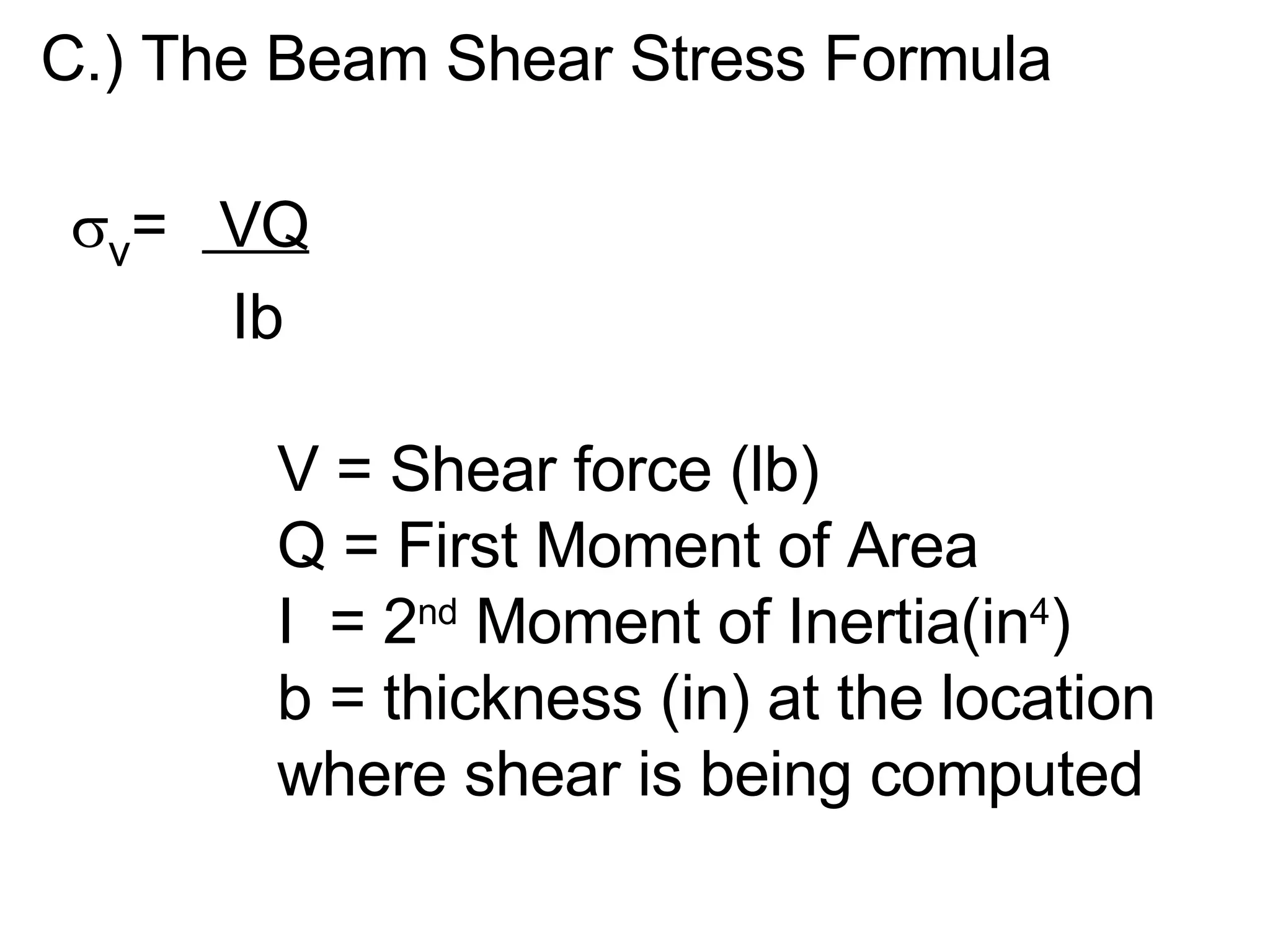 C.) The Beam Shear Stress Formula v = VQ Ib V = Shear force (lb) Q = First Moment of Area I = 2 nd Moment of Inertia(in 4 ) b = thickness (in) at the location where shear is being computed