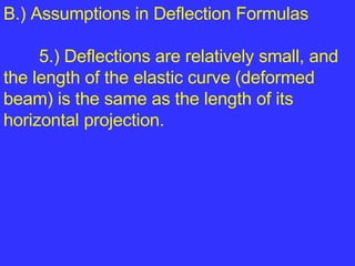 B.) Assumptions in Deflection Formulas  5.) Deflections are relatively small, and the length of the elastic curve (deformed beam) is the same as the length of its horizontal projection. 