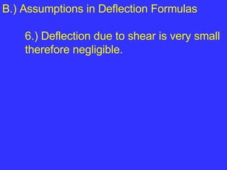 B.) Assumptions in Deflection Formulas  6.) Deflection due to shear is very small  therefore negligible. 