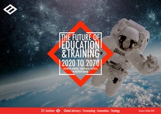 THE FUTURE OF
EDUCATION
&TRAINING
2020 TO 2070UNLIMITED THINKING . EXPONENTIAL POTENTIAL
BY MATTHEW GRIFFIN
311 Institute Global Advisory : Forecasting : Innovation : Strategy Version 5.0 May 2019
 