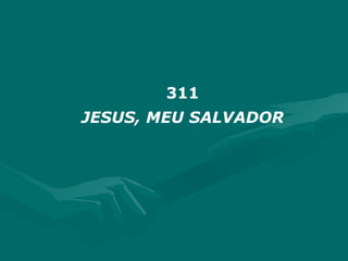 311
JESUS, MEU SALVADOR
 
