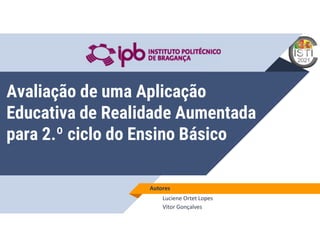 Avaliação de uma Aplicação
Educativa de Realidade Aumentada
para 2.º ciclo do Ensino Básico
Autores
Luciene Ortet Lopes
Vitor Gonçalves
 