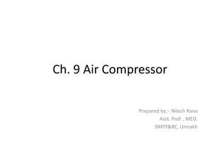 Ch. 9 Air Compressor
Prepared by.:- Nilesh Rana
Asst. Prof. , MED.
SNPIT&RC, Umrakh
 