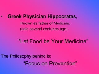 • Greek Physician Hippocrates,
Known as father of Medicine.
(said several centuries ago)
“Let Food be Your Medicine”
The Philosophy behind is:
“Focus on Prevention”
 