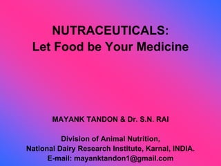 NUTRACEUTICALS:
Let Food be Your Medicine
MAYANK TANDON & Dr. S.N. RAI
Division of Animal Nutrition,
National Dairy Research Institute, Karnal, INDIA.
E-mail: mayanktandon1@gmail.com
 