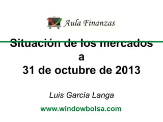 Situación de los mercados
a
31 de octubre de 2013
Luis García Langa
www.windowbolsa.com

 
