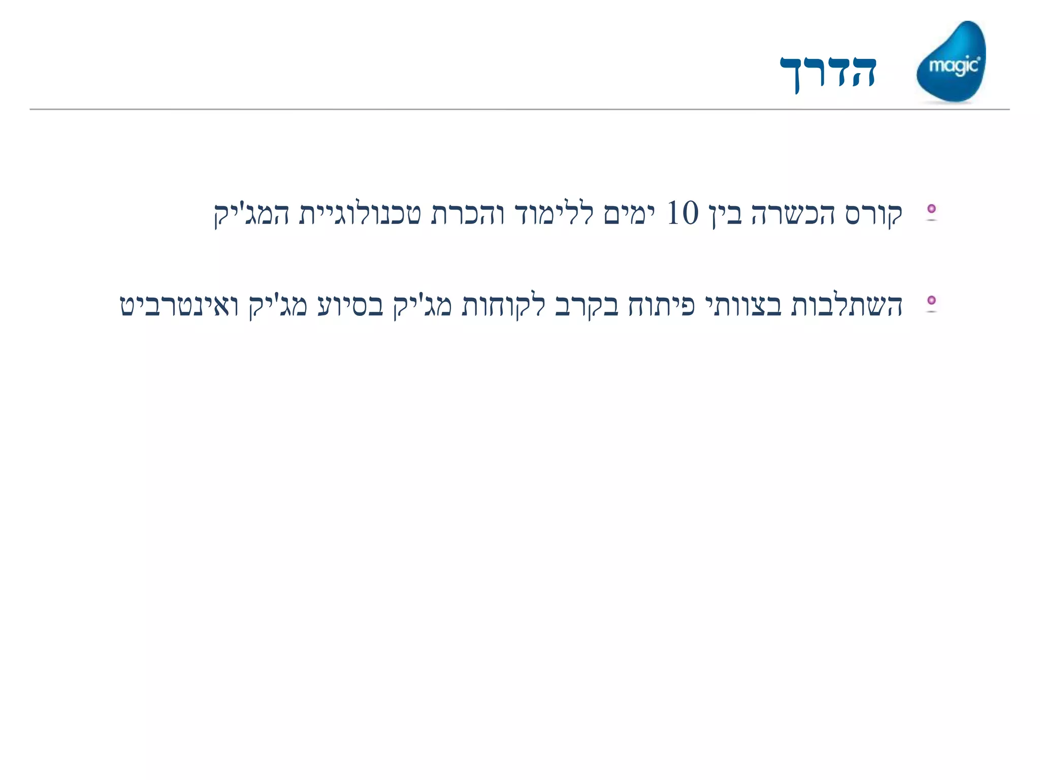 ‫הדרך‬

       ‫קורס הכשרה בין 01 ימים ללימוד והכרת טכנולוגיית המג'יק‬

‫השתלבות בצוותי פיתוח בקרב לקוחות מג'יק בסיוע מג'יק ואינטרביט‬
 