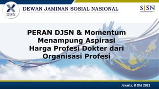 PERAN DJSN & Momentum
Menampung Aspirasi
Harga Profesi Dokter dari
Organisasi Profesi
Jakarta, 8 Okt 2021
 