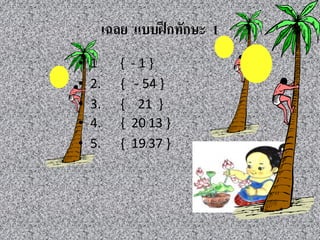 เฉลย แบบฝึกทักษะ 1
• 1 { - 1 }
• 2. { - 54 }
• 3. { 21 }
• 4. { 20/13 }
• 5. { 19/37 }
 