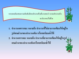 จากแผนผังแสดงความสัมพันธ์ของจานวนข้างต้นจะพบว่า ระบบจานวนจริง
จะประกอบไปด้วย
1. จานวนอตรรกยะ หมายถึง จานวนที่ไม่สามารถเขียนให้อยู่ใน
รูปเศษส่วนของจานวนเต็ม หรือทศนิยมซ้าได้
2. จานวนตรรกยะ หมายถึง จานวนที่สามารถเขียนให้อยู่ในรูป
เศษส่วนของจานวนเต็มหรือทศนิยมซ้าได้
 