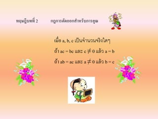 ทฤษฎีบทที่ 2 กฎการตัดออกสาหรับการคูณ
เมื่อ a, b, c เป็นจานวนจริงใดๆ
ถ้า ac = bc และ c ≠ 0 แล้ว a = b
ถ้า ab = ac และ a ≠ 0 แล้ว b = c
 