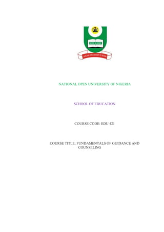 NATIONAL OPEN UNIVERSITY OF NIGERIA
SCHOOL OF EDUCATION
COURSE CODE: EDU 421
COURSE TITLE: FUNDAMENTALS OF GUIDANCE AND
COUNSELING
 