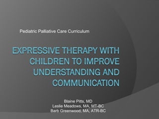 Pediatric Palliative Care Curriculum Blaine Pitts, MD Leslie Meadows, MA, MT-BC Barb Greenwood, MA, ATR-BC 