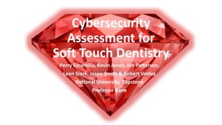 Cybersecurity
Assessment for
Soft Touch Dentistry
Perry Escamilla, Kevin Jones, Jim Patterson,
Leon Slack, Jason Smith & Robert Valdez
National University, Capstone
Professor Bane
 