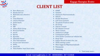 E-mail: training@triplee.in | M - 9899698983, 9871535808
Engage: Energise: Evolve
Hero Motocorp
Honda Siel Car
Mahindra two wheelers
JCB
Titan Watches
Citizen Watches
Jindal Steels
Balco
SRF
Aditya Birla Group
Wires & Fabriks
Aircel
Maruti
Hyundai
Talwandi Power
Tata International
Secure Line Insurance
NDPL
Ansal API
Tokai Rubber Auto Parts India
CLIENT LIST
KIRBY
Vedanta
Glenmark Pharmaceuticals
NALCO
Reckitt Benckiser
Life Green Systems
Tecumseh Products India
DS Group
Vikram Cement
JK Lakshmi Cement
Shree Cement
Aishwarya College
Continental Carbon
Volvo Eicher Commercial vehicles ltd.
Roop Auto
Indian Woods Product Pvt. Ltd.
IDTR training Center
M.B. Sugar & Pharmaceuticals
Panasonic
Samsung
*And many more…
 