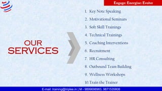 E-mail: training@triplee.in | M - 9899698983, 9871535808
Engage: Energise: Evolve
1. Key Note Speaking
2. Motivational Seminars
3. Soft Skill Trainings
4. Technical Trainings
5. Coaching Interventions
6. Recruitment
7. HR Consulting
8. Outbound Team Building
9. Wellness Workshops
10.Train the Trainer
OUR
SERVICES
 